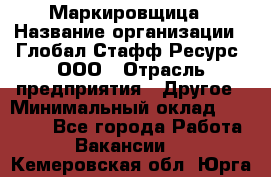 Маркировщица › Название организации ­ Глобал Стафф Ресурс, ООО › Отрасль предприятия ­ Другое › Минимальный оклад ­ 25 000 - Все города Работа » Вакансии   . Кемеровская обл.,Юрга г.